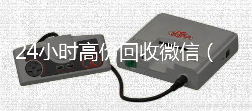 24小时高价回收微信（2收购微信号秒结账4小时高价回收微信秒结平台正规微信号回收秒结）